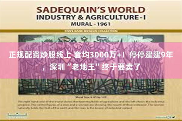 正规配资炒股线上 套均3000万+！停停建建9年，深圳“老地王”终于要卖了