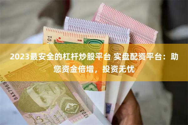 2023最安全的杠杆炒股平台 实盘配资平台：助您资金倍增，投资无忧