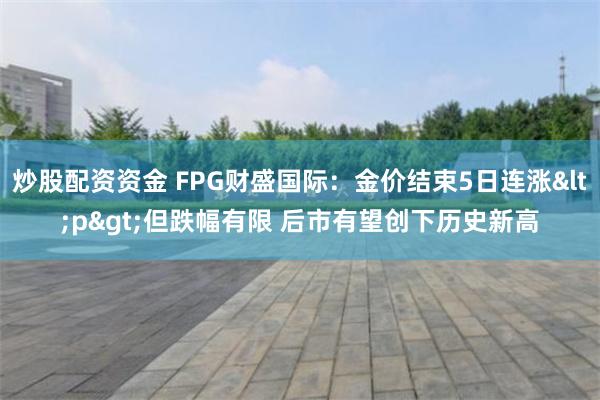 炒股配资资金 FPG财盛国际：金价结束5日连涨<p>但跌幅有限 后市有望创下历史新高