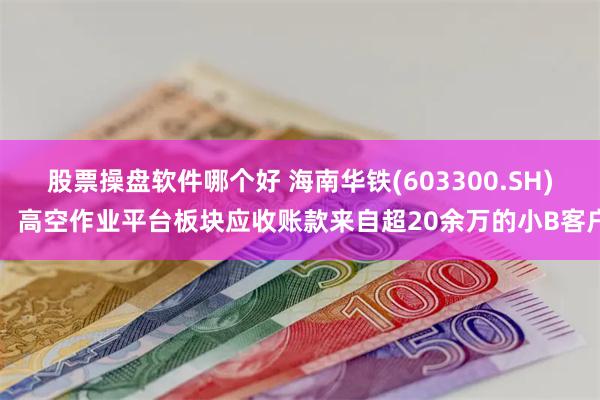 股票操盘软件哪个好 海南华铁(603300.SH)：高空作业平台板块应收账款来自超20余万的小B客户