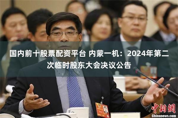 国内前十股票配资平台 内蒙一机：2024年第二次临时股东大会决议公告