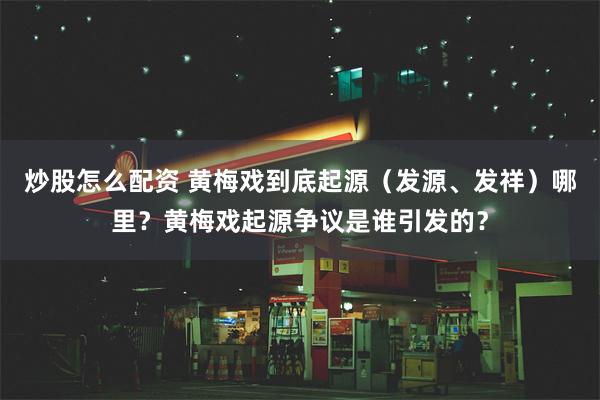 炒股怎么配资 黄梅戏到底起源（发源、发祥）哪里？黄梅戏起源争议是谁引发的？