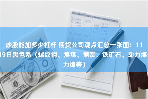 炒股能加多少杠杆 期货公司观点汇总一张图：11月19日黑色系（螺纹钢、焦煤、焦炭、铁矿石、动力煤等）