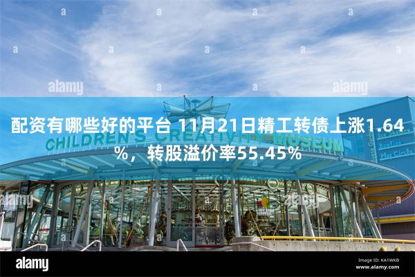 配资有哪些好的平台 11月21日精工转债上涨1.64%，转股溢价率55.45%