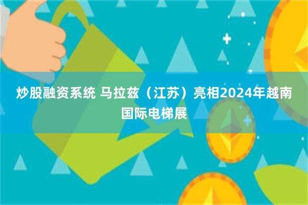 炒股融资系统 马拉兹（江苏）亮相2024年越南国际电梯展