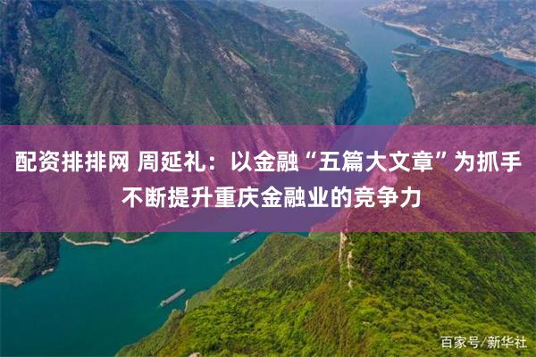 配资排排网 周延礼：以金融“五篇大文章”为抓手 不断提升重庆金融业的竞争力