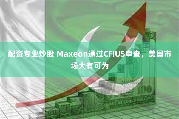 配资专业炒股 Maxeon通过CFIUS审查，美国市场大有可为