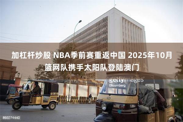 加杠杆炒股 NBA季前赛重返中国 2025年10月篮网队携手太阳队登陆澳门