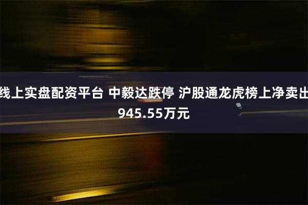 线上实盘配资平台 中毅达跌停 沪股通龙虎榜上净卖出945.55万元