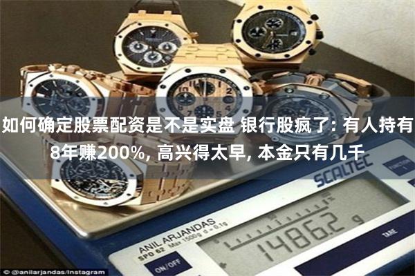 如何确定股票配资是不是实盘 银行股疯了: 有人持有8年赚200%, 高兴得太早, 本金只有几千