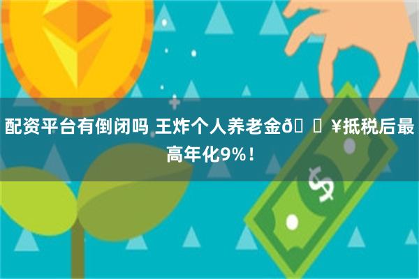 配资平台有倒闭吗 王炸个人养老金🔥抵税后最高年化9%！