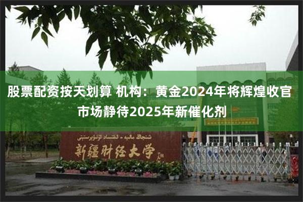 股票配资按天划算 机构：黄金2024年将辉煌收官 市场静待2025年新催化剂