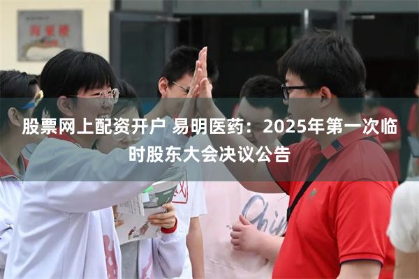 股票网上配资开户 易明医药：2025年第一次临时股东大会决议公告