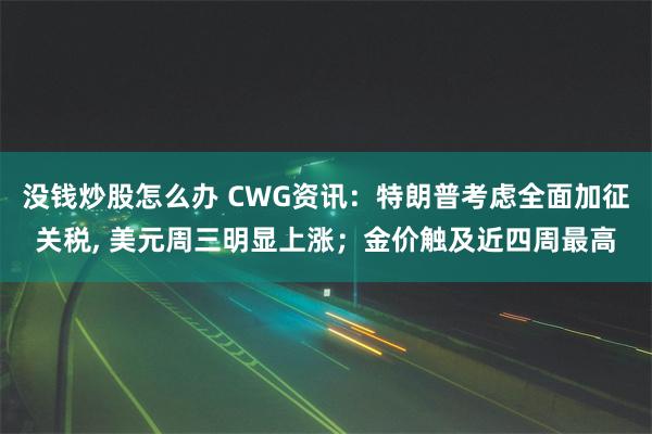 没钱炒股怎么办 CWG资讯：特朗普考虑全面加征关税, 美元周三明显上涨；金价触及近四周最高