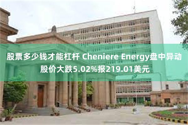 股票多少钱才能杠杆 Cheniere Energy盘中异动 股价大跌5.02%报219.01美元