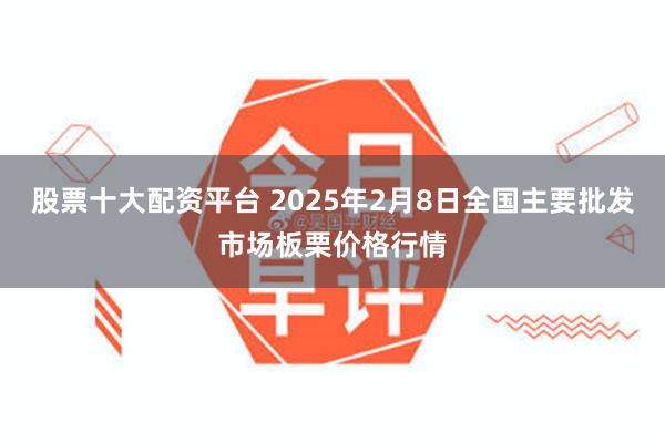 股票十大配资平台 2025年2月8日全国主要批发市场板栗价格行情