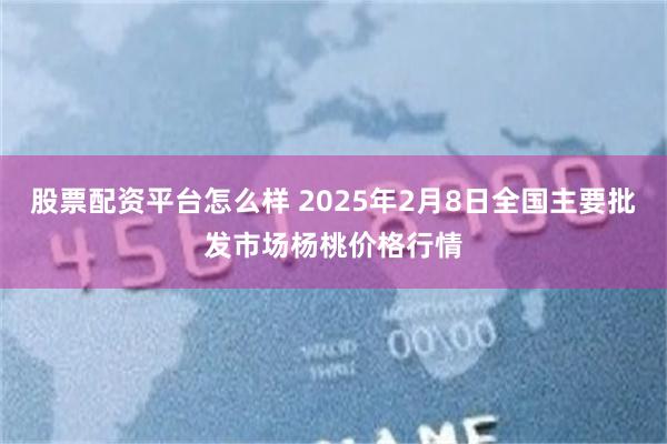 股票配资平台怎么样 2025年2月8日全国主要批发市场杨桃价格行情