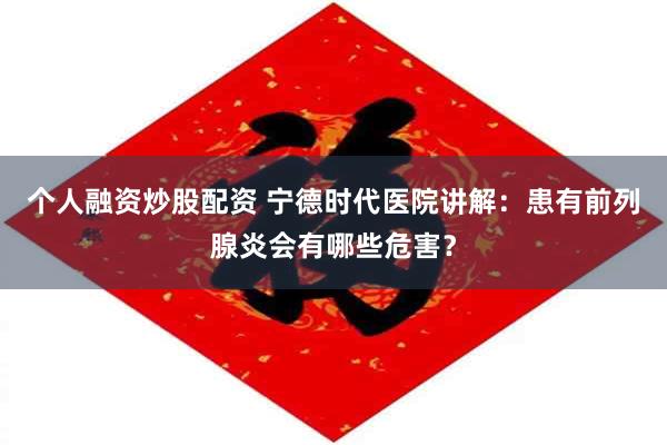 个人融资炒股配资 宁德时代医院讲解：患有前列腺炎会有哪些危害？