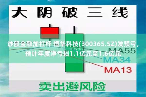 炒股金融加杠杆 恒华科技(300365.SZ)发预亏，预计年度净亏损1.1亿元至1.6亿元