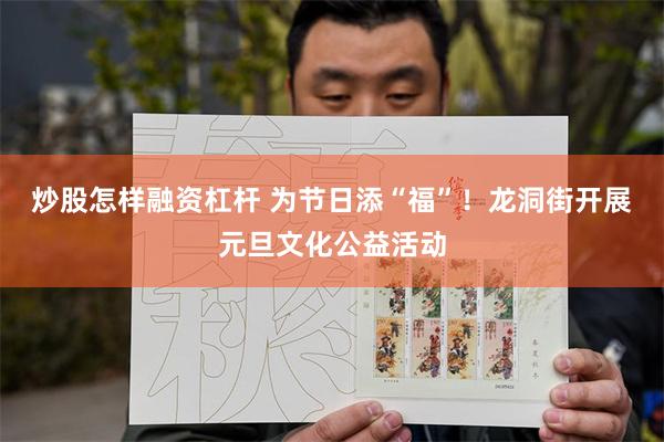 炒股怎样融资杠杆 为节日添“福”！龙洞街开展元旦文化公益活动