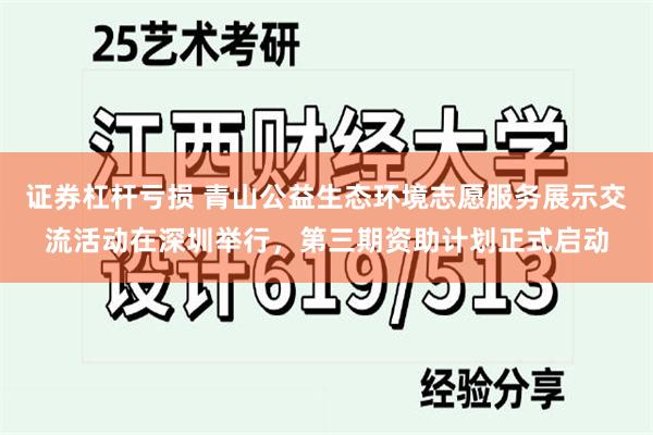 证券杠杆亏损 青山公益生态环境志愿服务展示交流活动在深圳举行，第三期资助计划正式启动