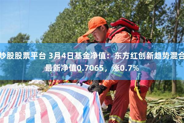 炒股股票平台 3月4日基金净值：东方红创新趋势混合最新净值0.7065，涨0.7%