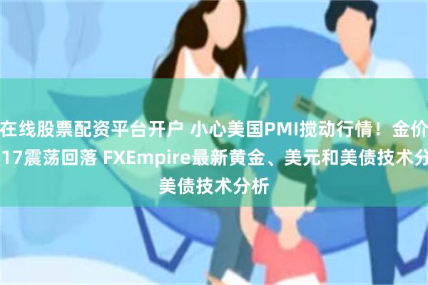 在线股票配资平台开户 小心美国PMI搅动行情！金价2617震荡回落 FXEmpire最新黄金、美元和美债技术分析