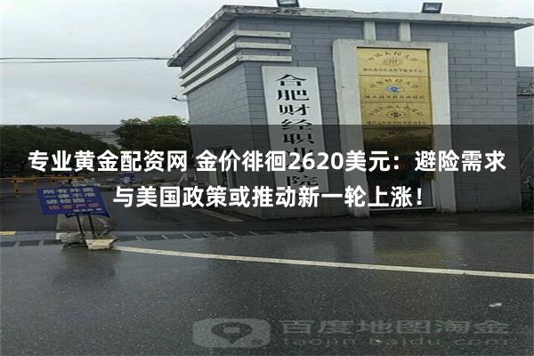 专业黄金配资网 金价徘徊2620美元：避险需求与美国政策或推动新一轮上涨！