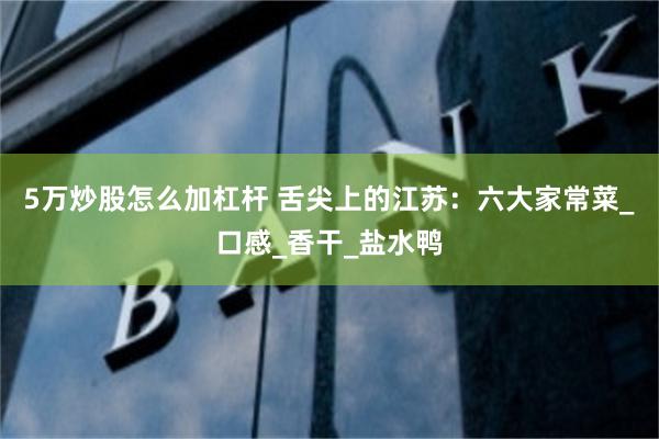5万炒股怎么加杠杆 舌尖上的江苏：六大家常菜_口感_香干_盐水鸭